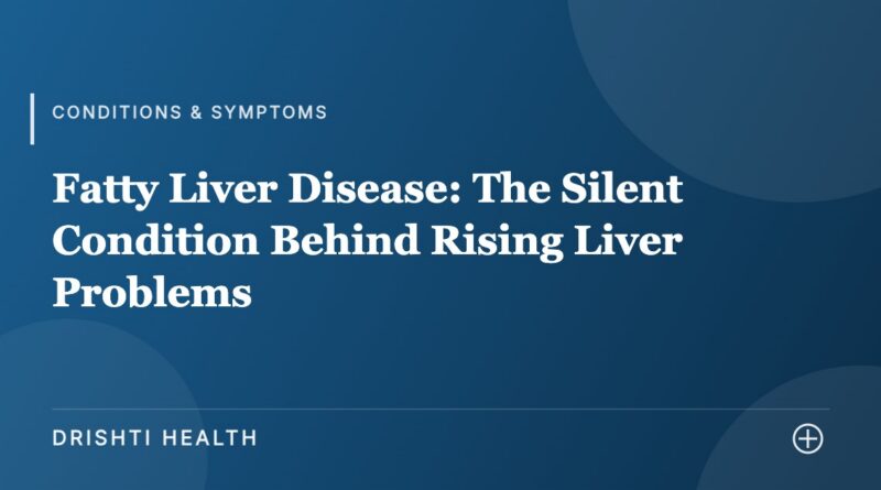 Fatty Liver Disease: The Silent Condition Behind Rising Liver Problems - Drishti Health