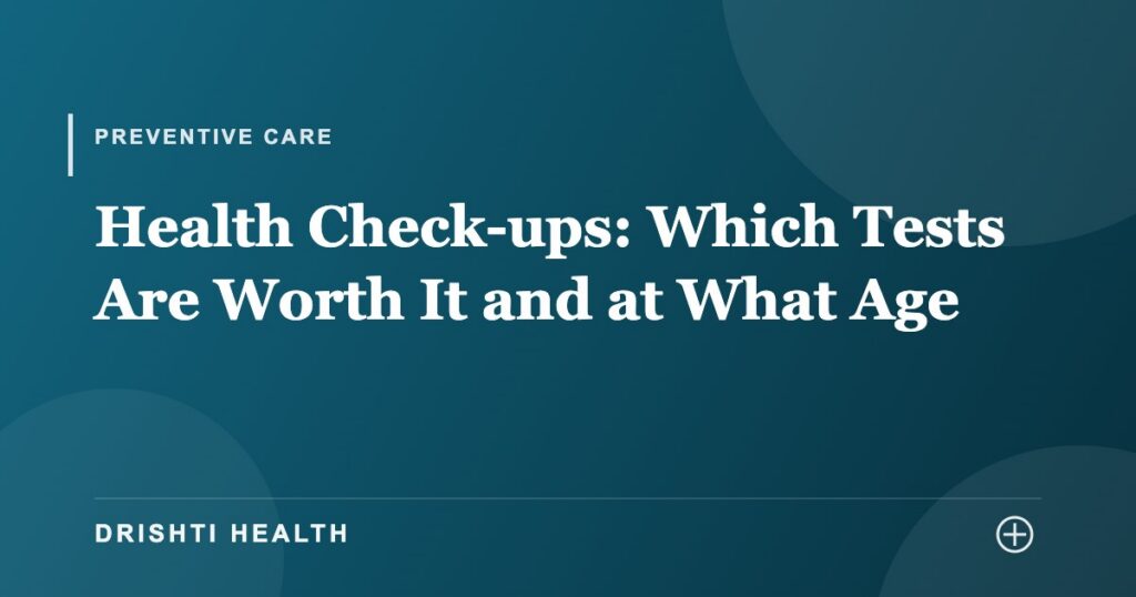 Health Check-ups: Which Tests Are Worth It and at What Age - Drishti Health