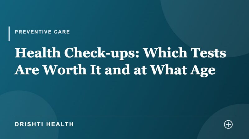 Health Check-ups: Which Tests Are Worth It and at What Age - Drishti Health