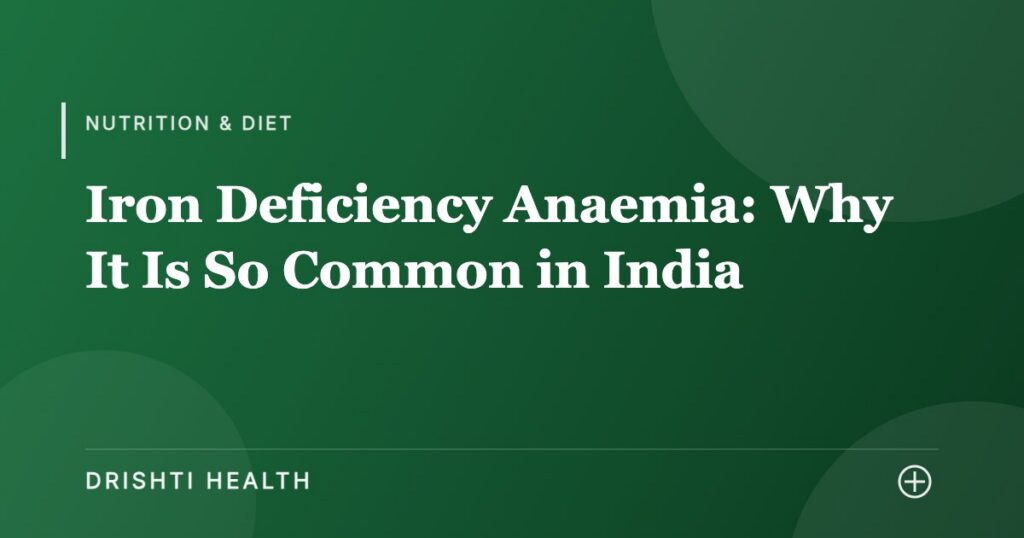 Iron Deficiency Anaemia: Why It Is So Common in India - Drishti Health