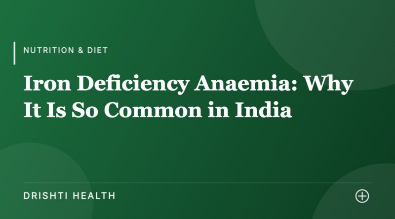 Iron Deficiency Anaemia: Why It Is So Common in India - Drishti Health