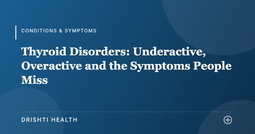 Thyroid Disorders: Underactive, Overactive and the Symptoms People Miss - Drishti Health