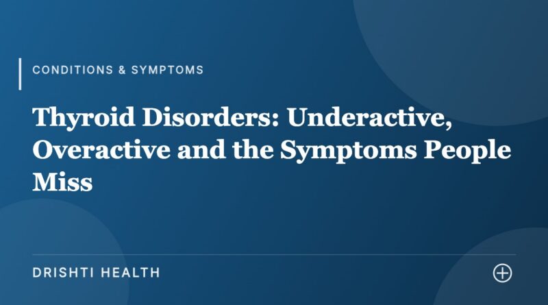 Thyroid Disorders: Underactive, Overactive and the Symptoms People Miss - Drishti Health